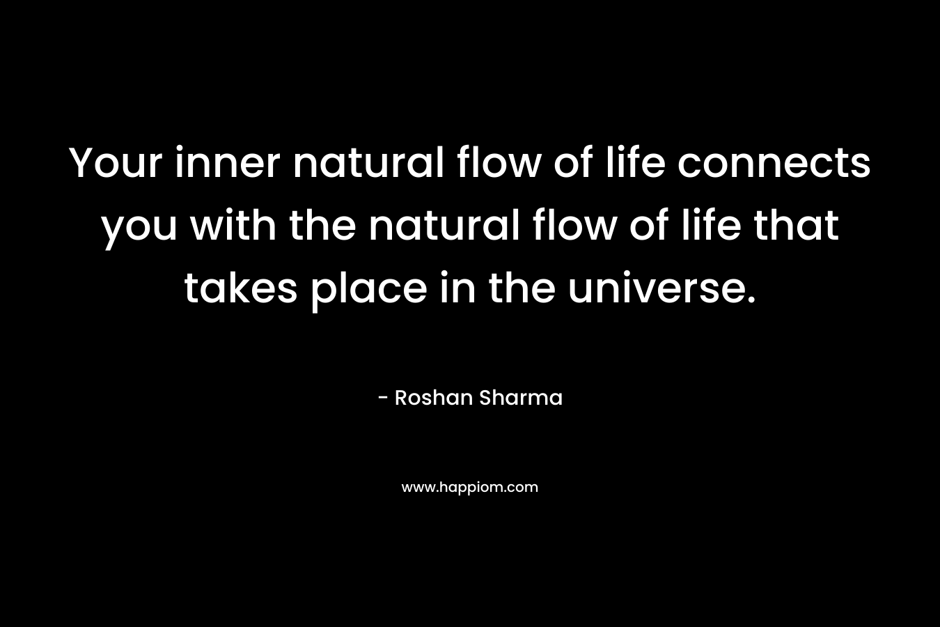 Your inner natural flow of life connects you with the natural flow of life that takes place in the universe. – Roshan Sharma