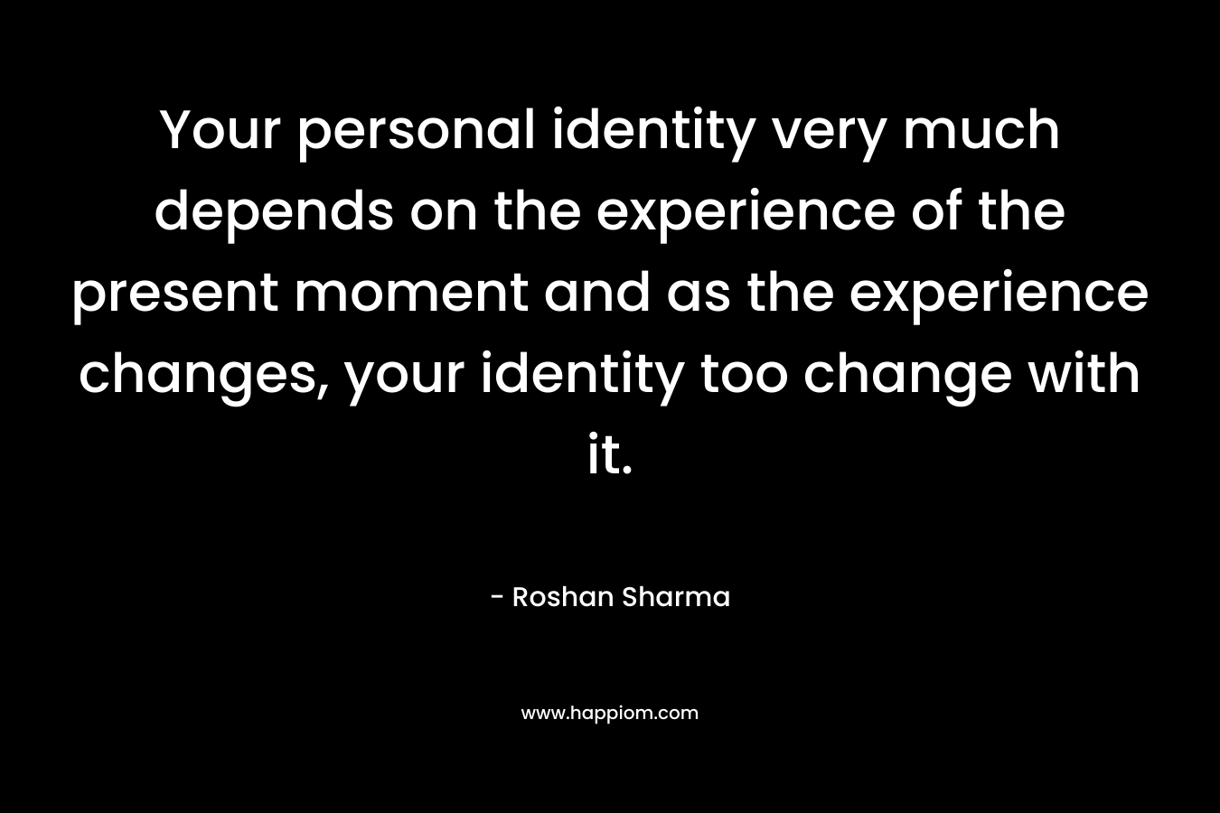 Your personal identity very much depends on the experience of the present moment and as the experience changes, your identity too change with it.