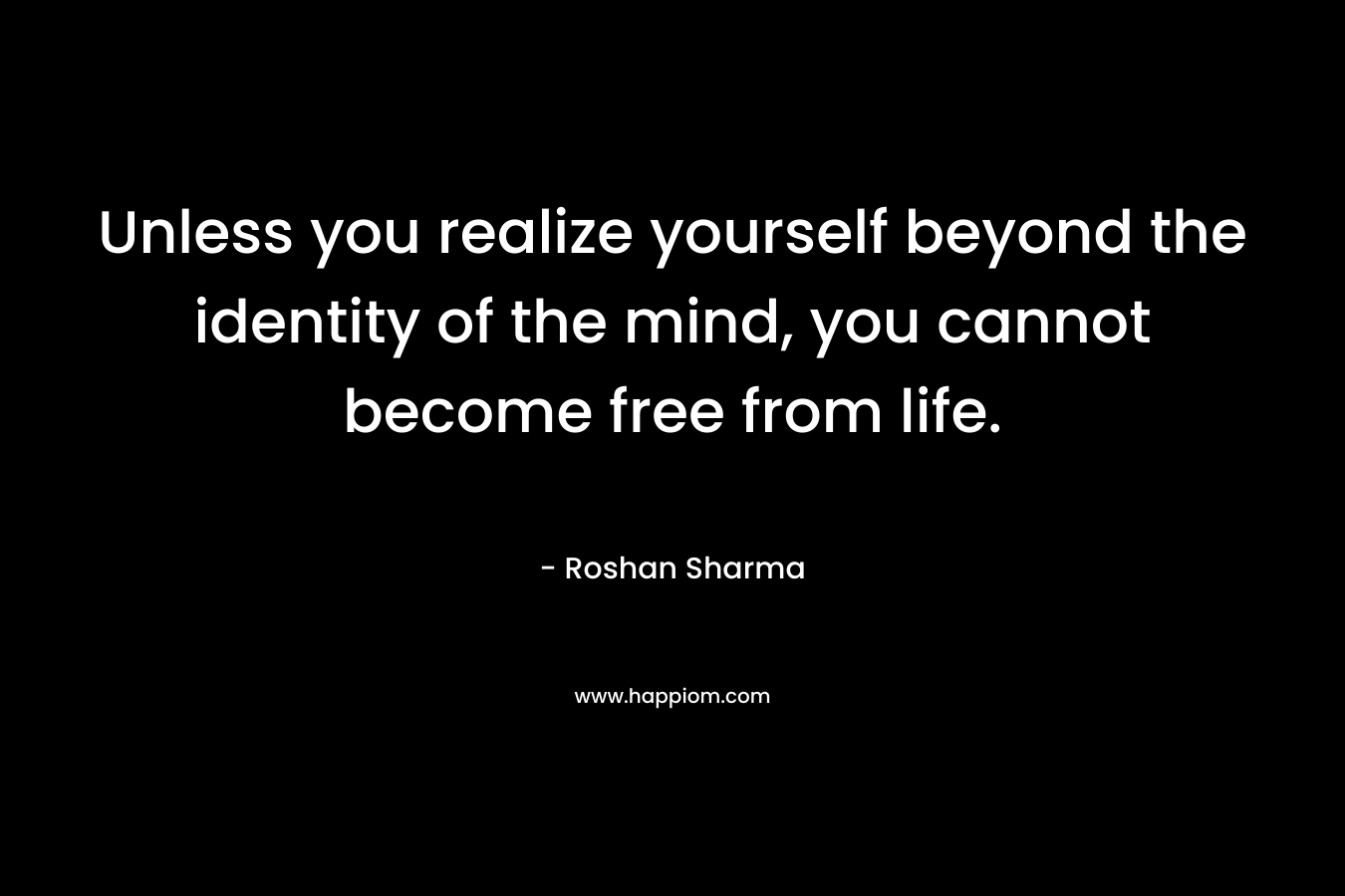 Unless you realize yourself beyond the identity of the mind, you cannot become free from life.