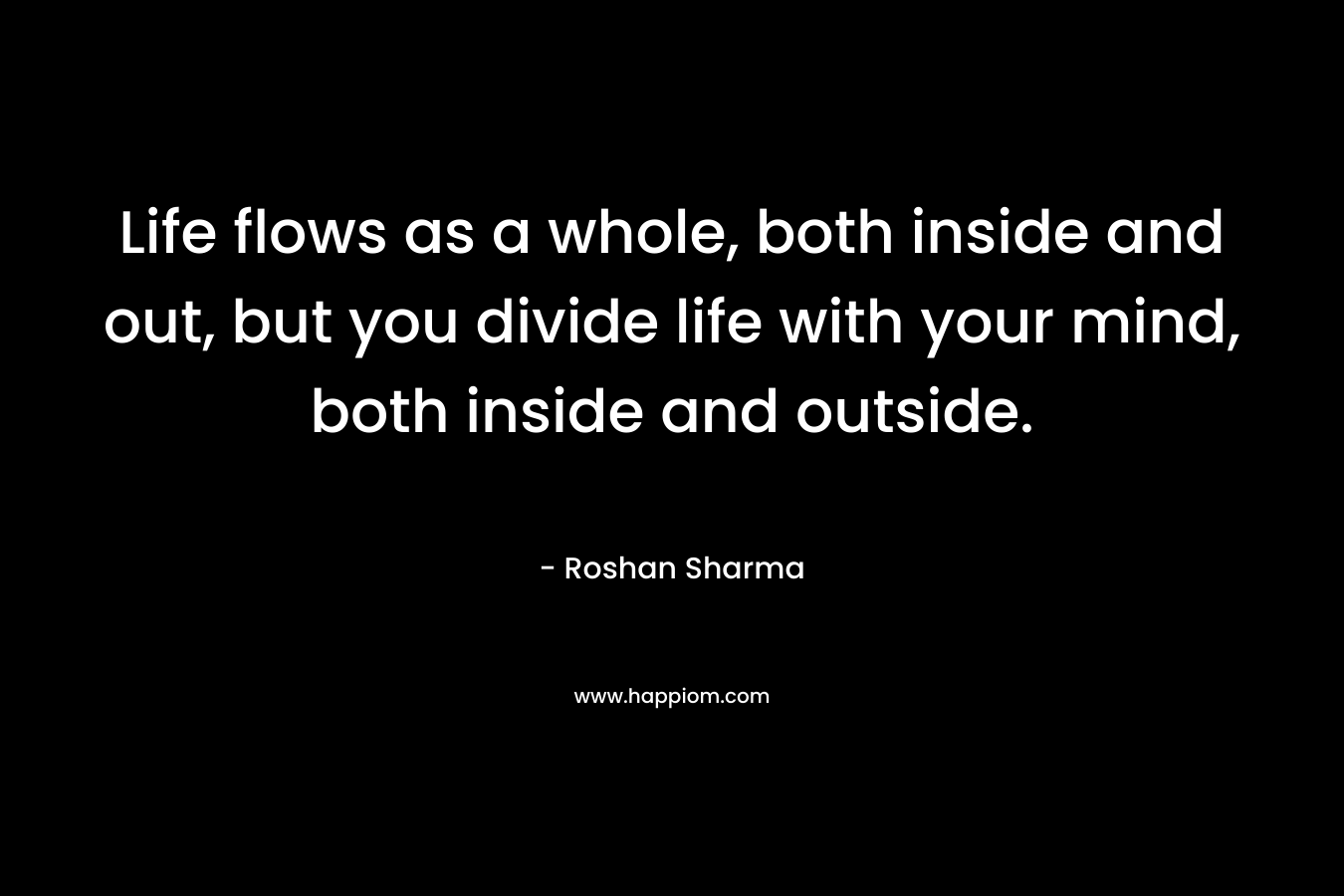 Life flows as a whole, both inside and out, but you divide life with your mind, both inside and outside.