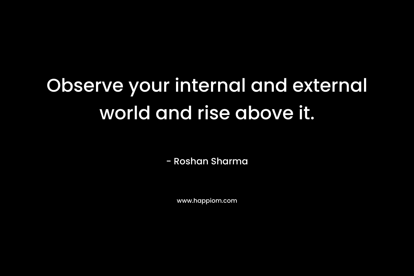 Observe your internal and external world and rise above it.