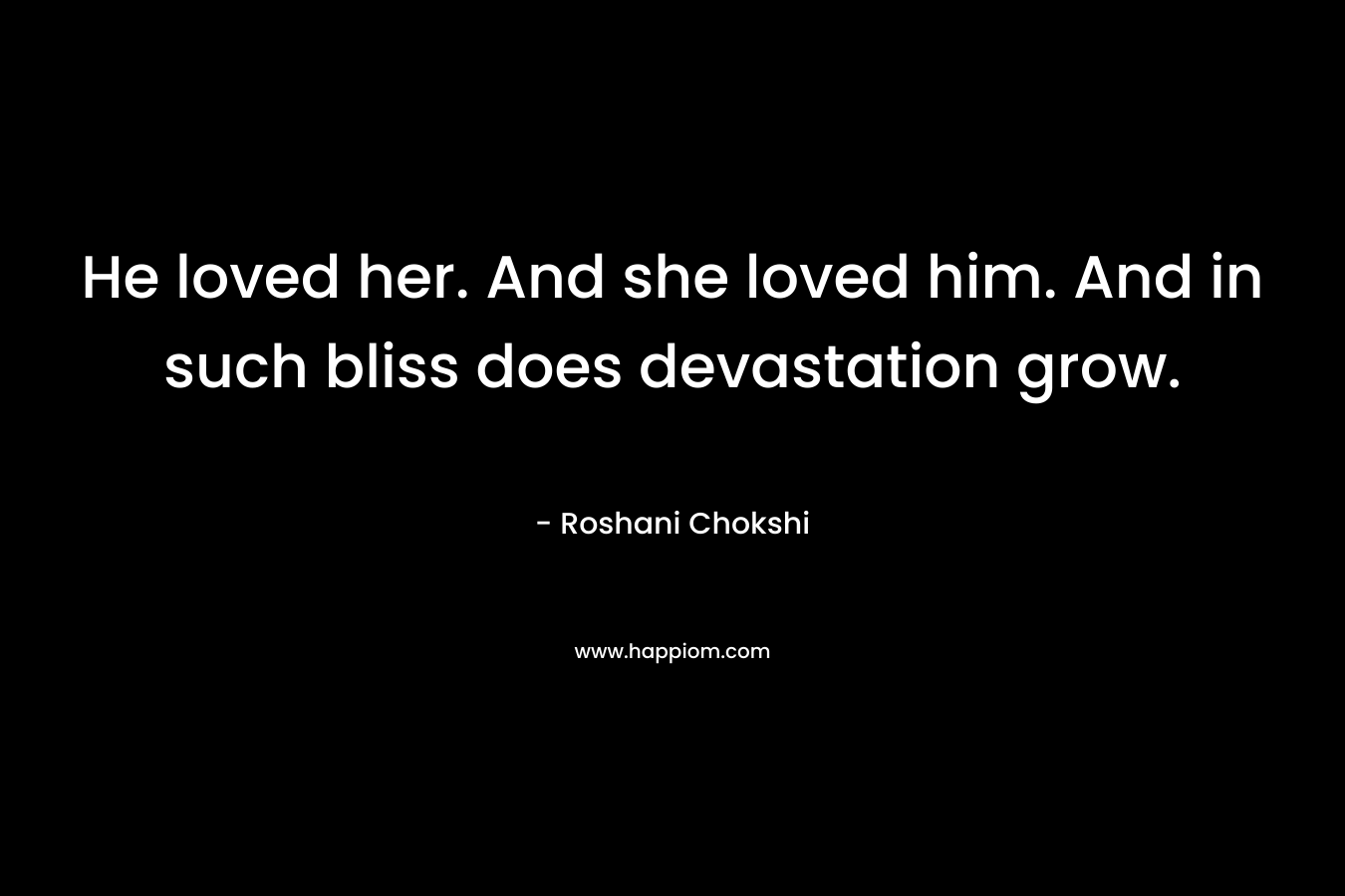 He loved her. And she loved him. And in such bliss does devastation grow. – Roshani Chokshi
