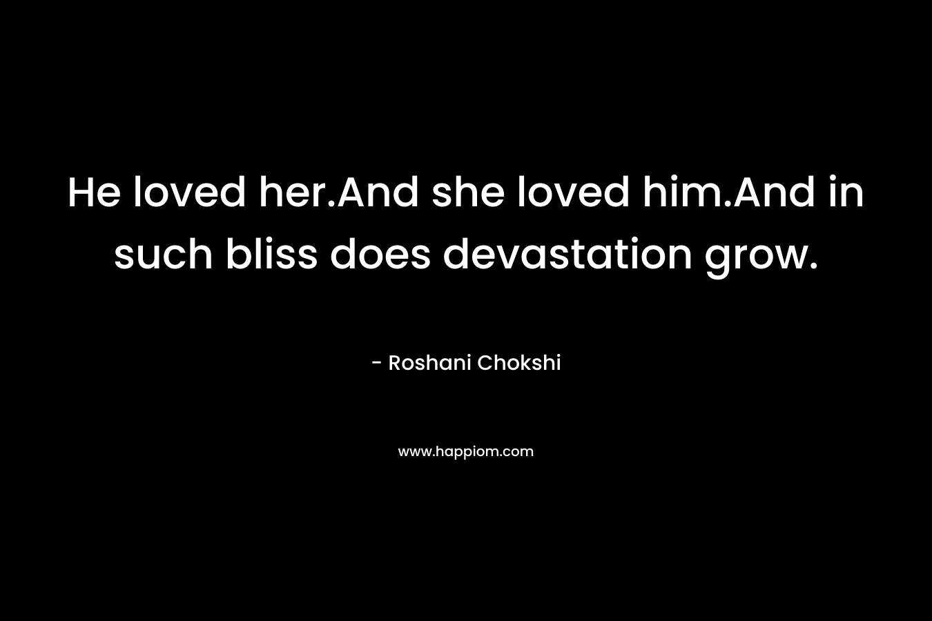 He loved her.And she loved him.And in such bliss does devastation grow. – Roshani Chokshi