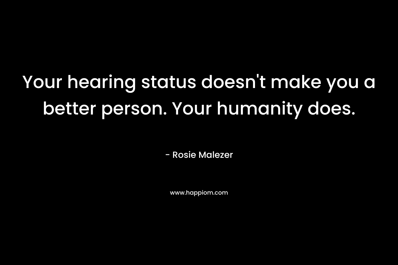 Your hearing status doesn’t make you a better person. Your humanity does. – Rosie Malezer