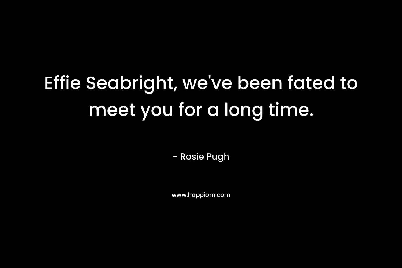 Effie Seabright, we’ve been fated to meet you for a long time. – Rosie Pugh