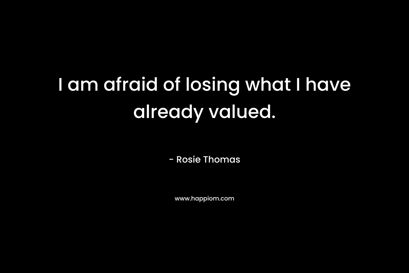 I am afraid of losing what I have already valued.