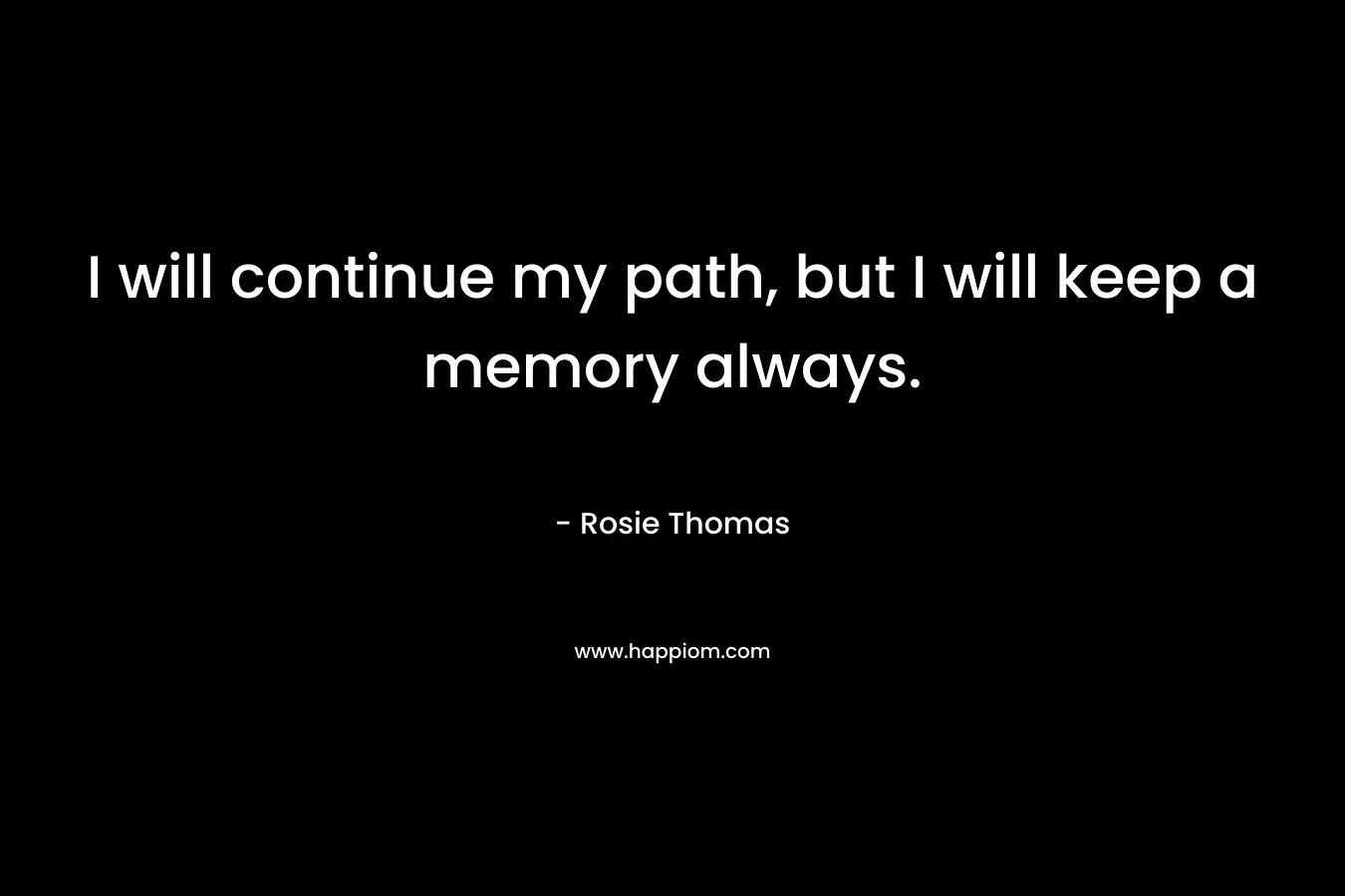 I will continue my path, but I will keep a memory always. – Rosie Thomas