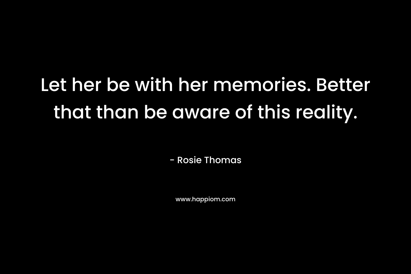 Let her be with her memories. Better that than be aware of this reality.
