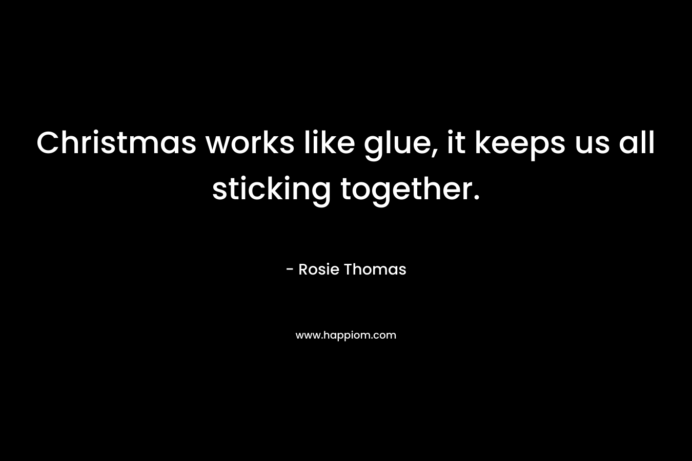Christmas works like glue, it keeps us all sticking together. – Rosie Thomas