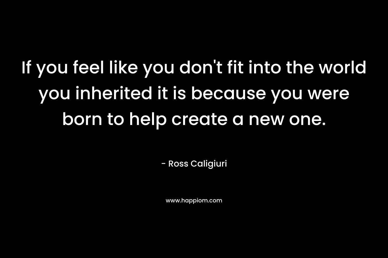 If you feel like you don't fit into the world you inherited it is because you were born to help create a new one.