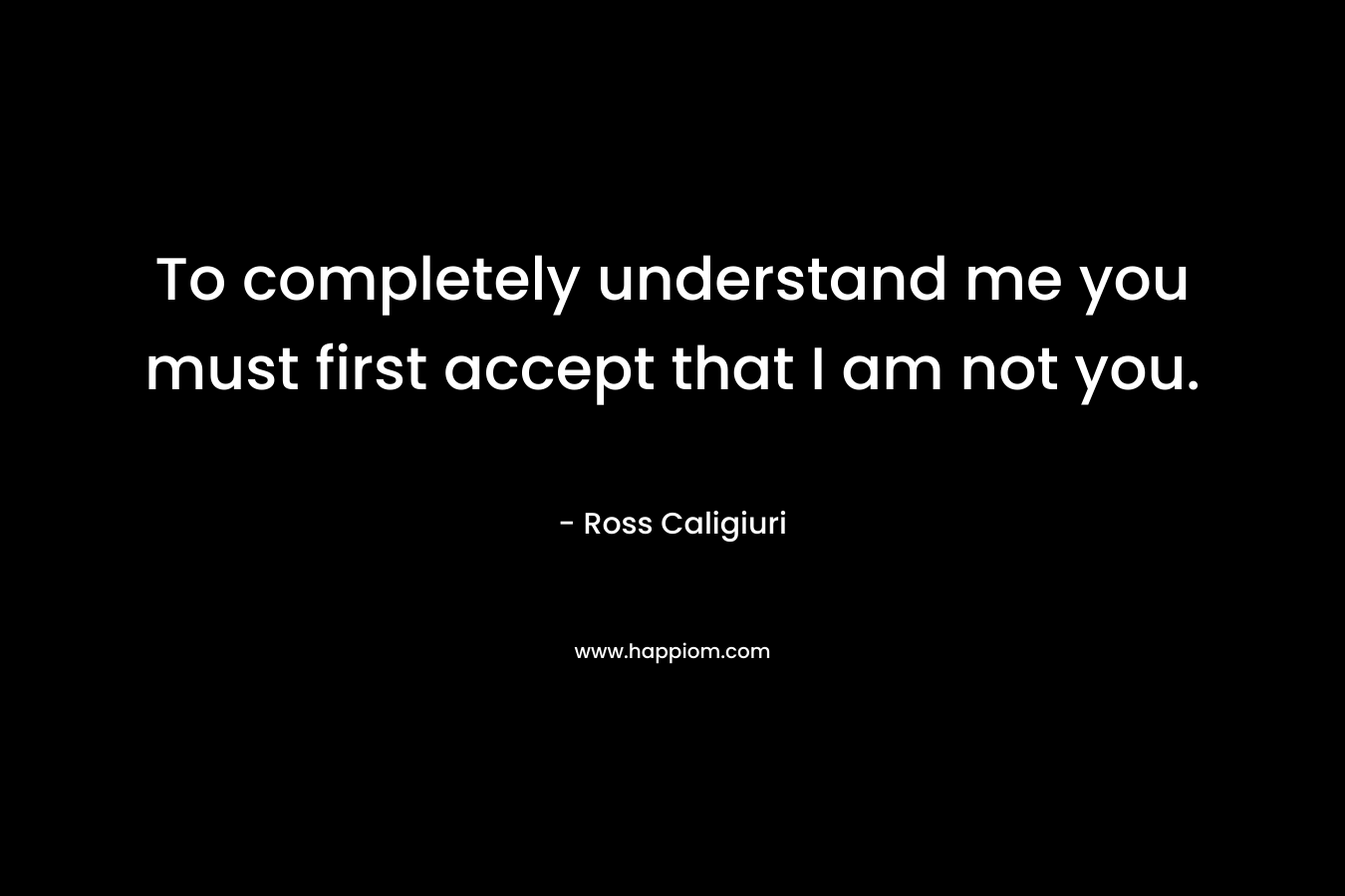 To completely understand me you must first accept that I am not you.