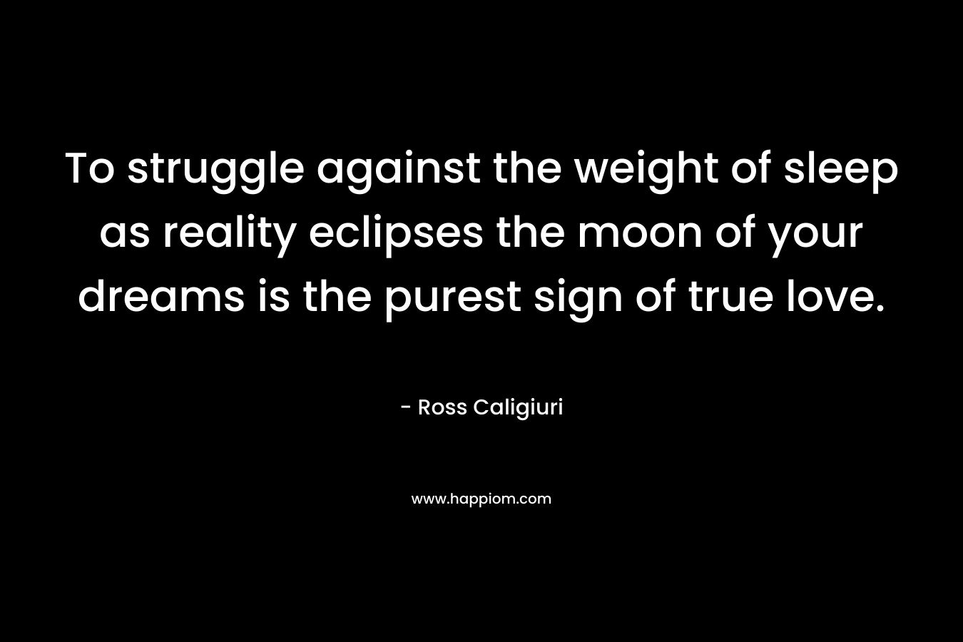To struggle against the weight of sleep as reality eclipses the moon of your dreams is the purest sign of true love.