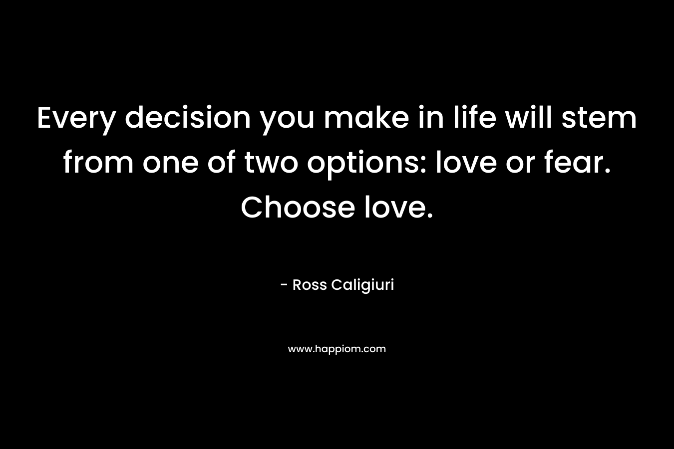 Every decision you make in life will stem from one of two options: love or fear. Choose love.