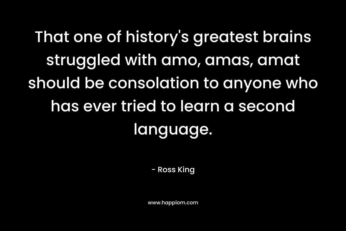 That one of history’s greatest brains struggled with amo, amas, amat should be consolation to anyone who has ever tried to learn a second language. – Ross King