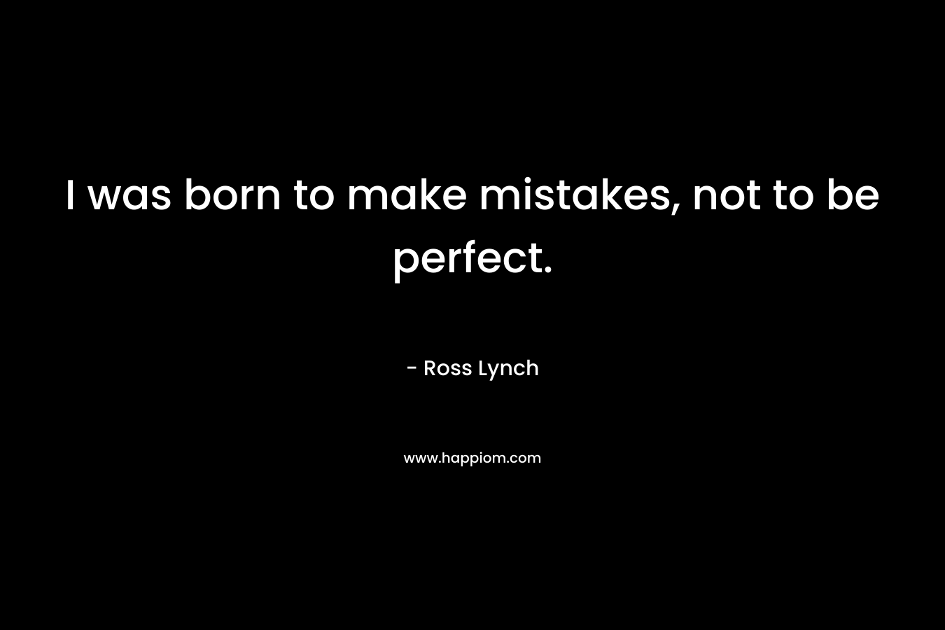 I was born to make mistakes, not to be perfect. – Ross Lynch