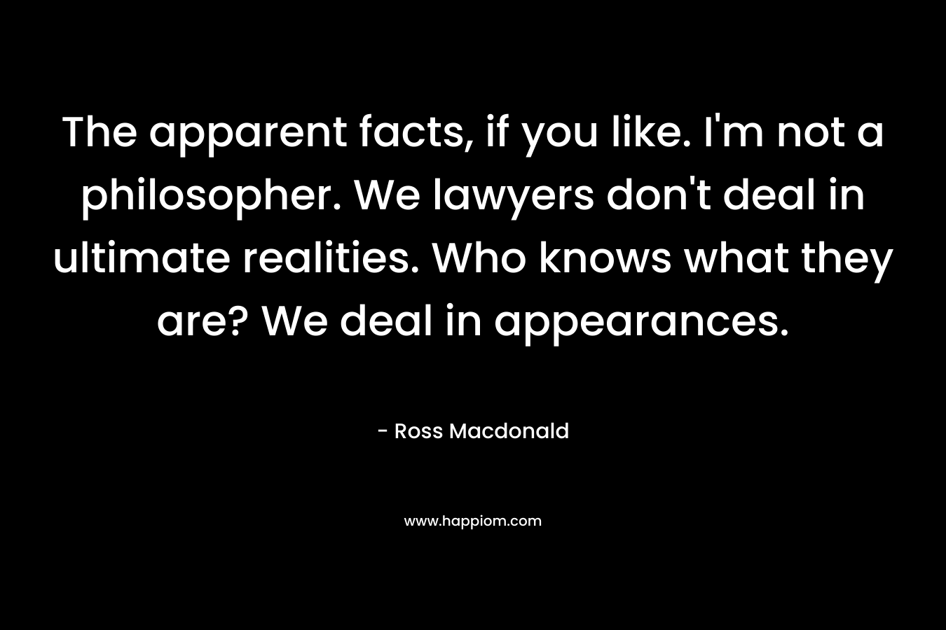 The apparent facts, if you like. I’m not a philosopher. We lawyers don’t deal in ultimate realities. Who knows what they are? We deal in appearances. – Ross Macdonald