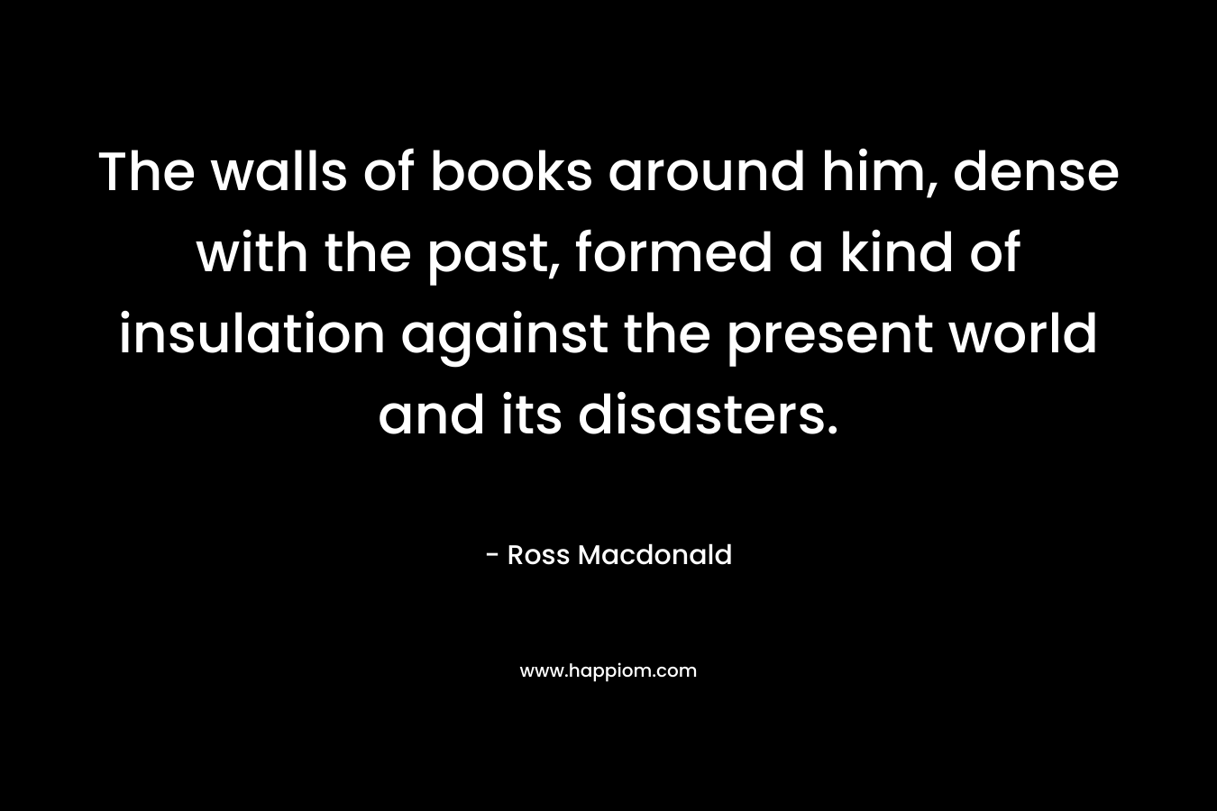 The walls of books around him, dense with the past, formed a kind of insulation against the present world and its disasters.
