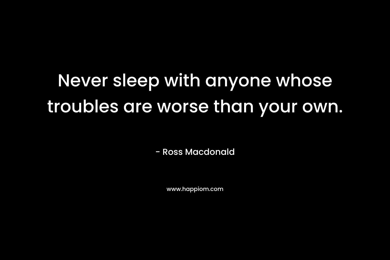 Never sleep with anyone whose troubles are worse than your own.