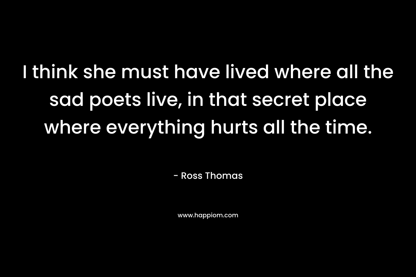 I think she must have lived where all the sad poets live, in that secret place where everything hurts all the time.