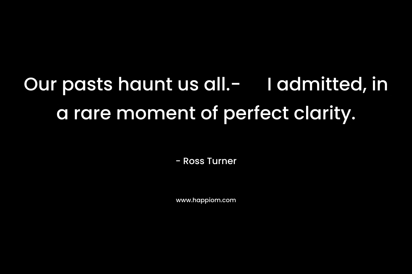 Our pasts haunt us all.- I admitted, in a rare moment of perfect clarity.