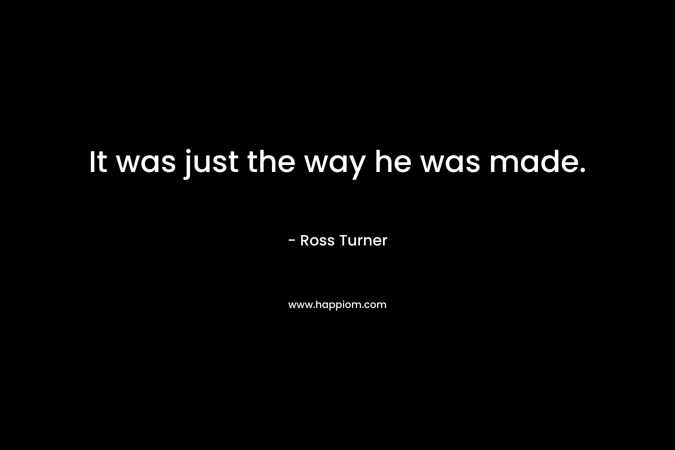 It was just the way he was made. – Ross  Turner