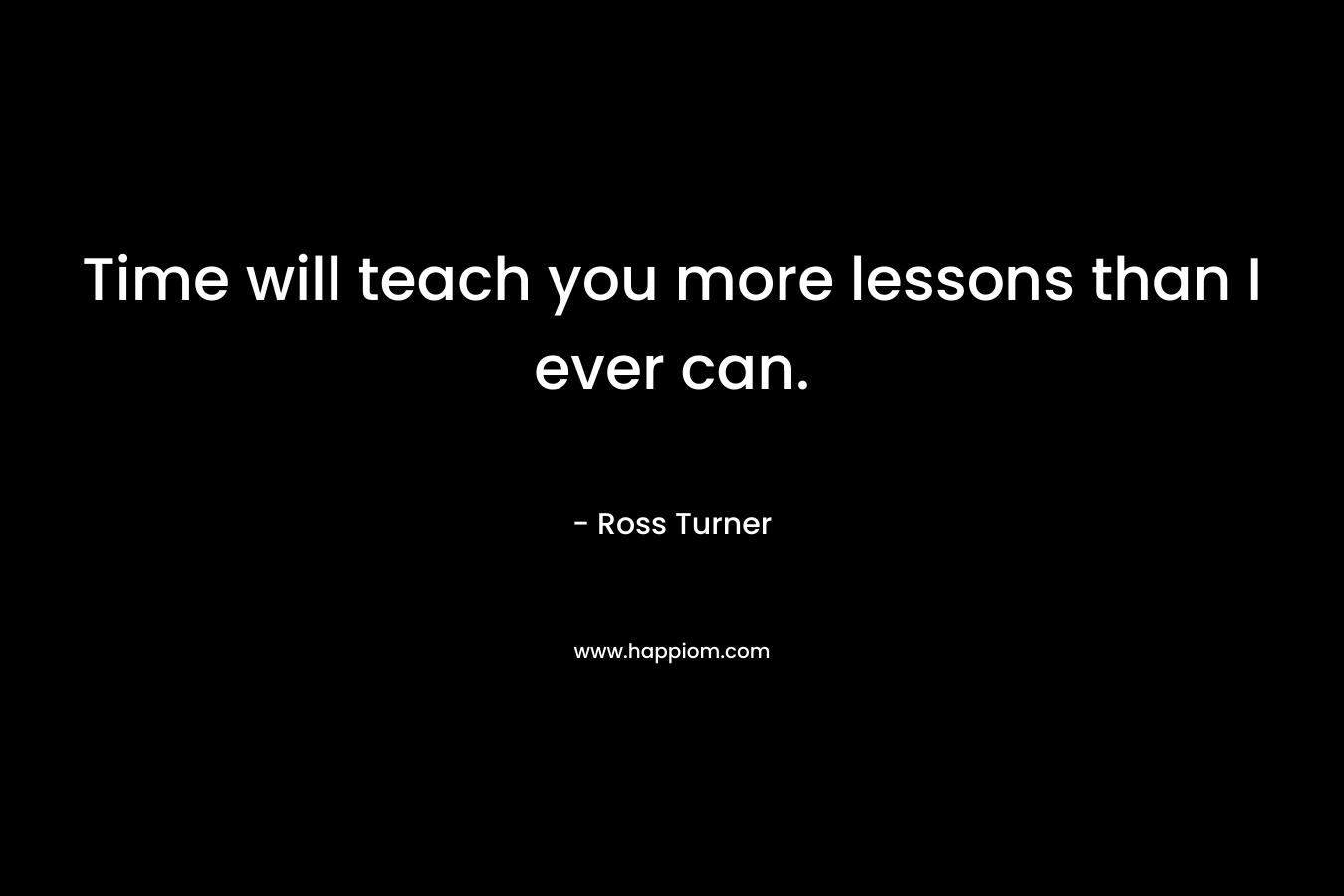 Time will teach you more lessons than I ever can.