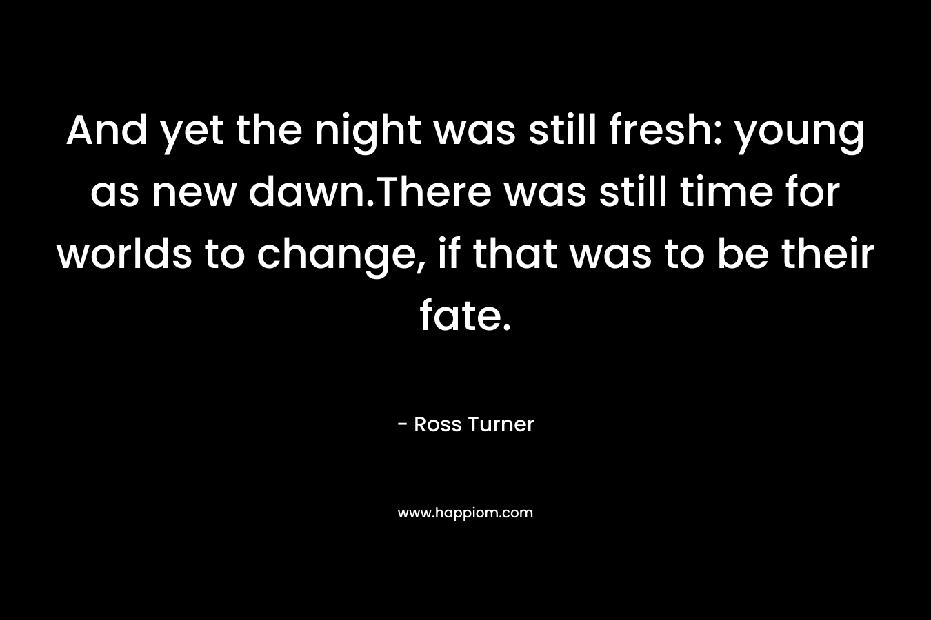 And yet the night was still fresh: young as new dawn.There was still time for worlds to change, if that was to be their fate.