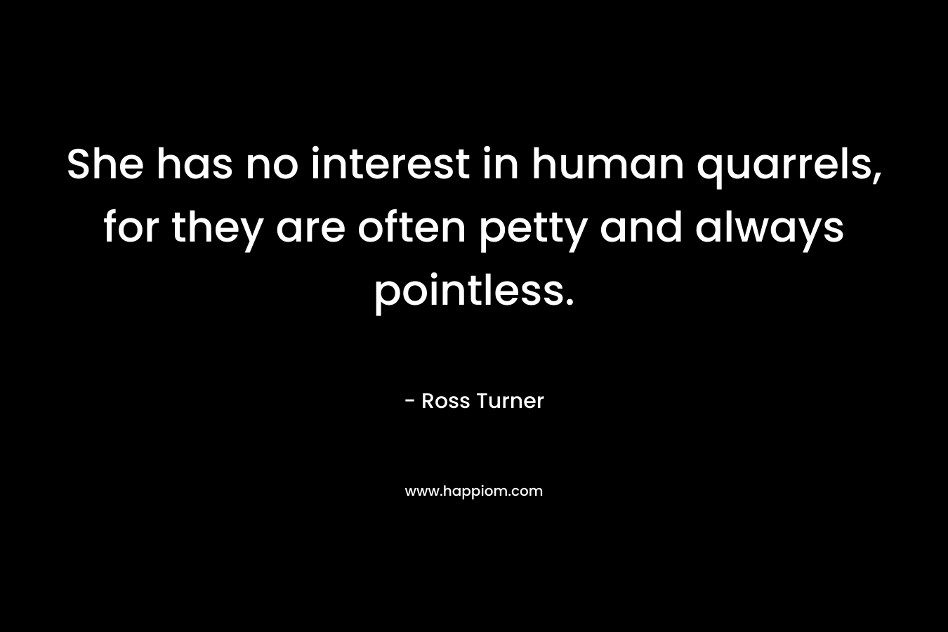 She has no interest in human quarrels, for they are often petty and always pointless. – Ross  Turner