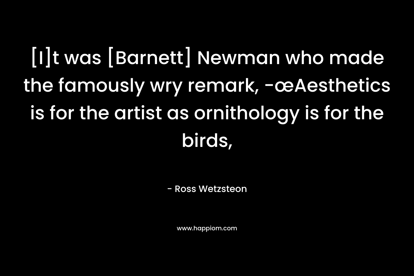 [I]t was [Barnett] Newman who made the famously wry remark, -œAesthetics is for the artist as ornithology is for the birds, – Ross Wetzsteon