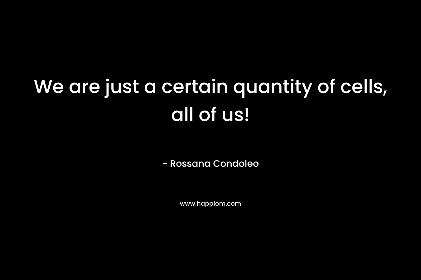 We are just a certain quantity of cells, all of us! – Rossana Condoleo