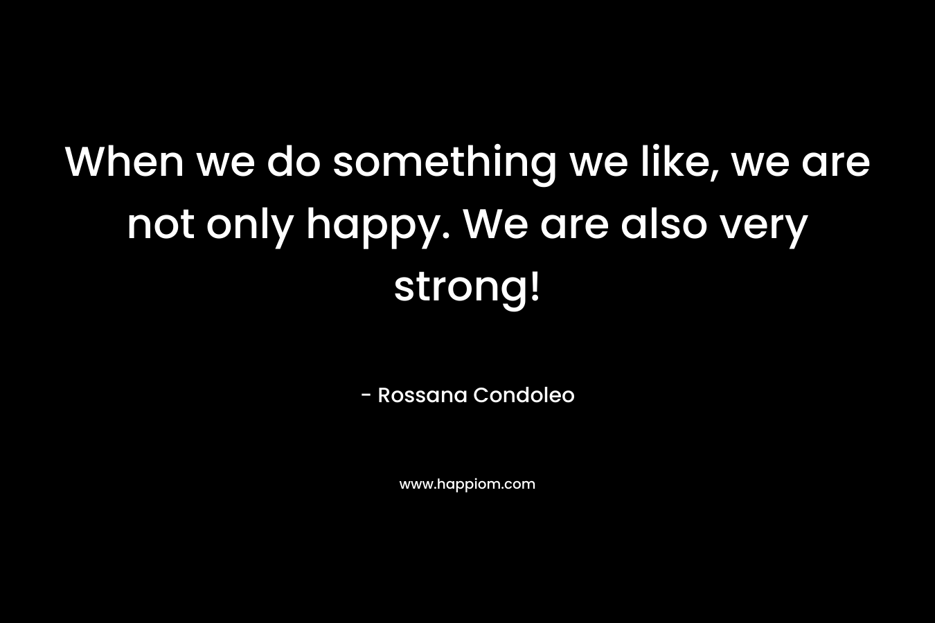 When we do something we like, we are not only happy. We are also very strong! – Rossana Condoleo