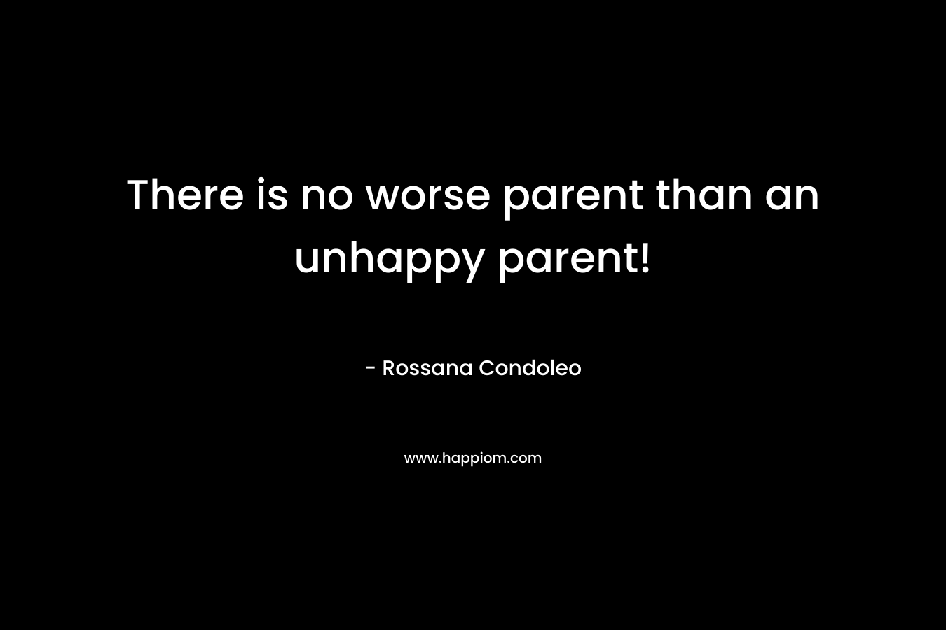 There is no worse parent than an unhappy parent!