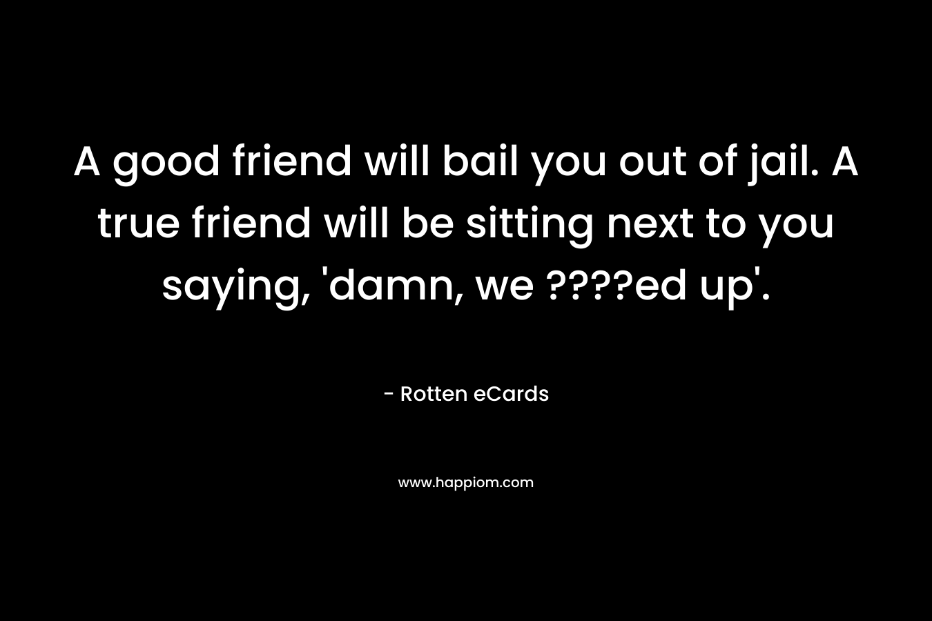 A good friend will bail you out of jail. A true friend will be sitting next to you saying, 'damn, we ????ed up'.