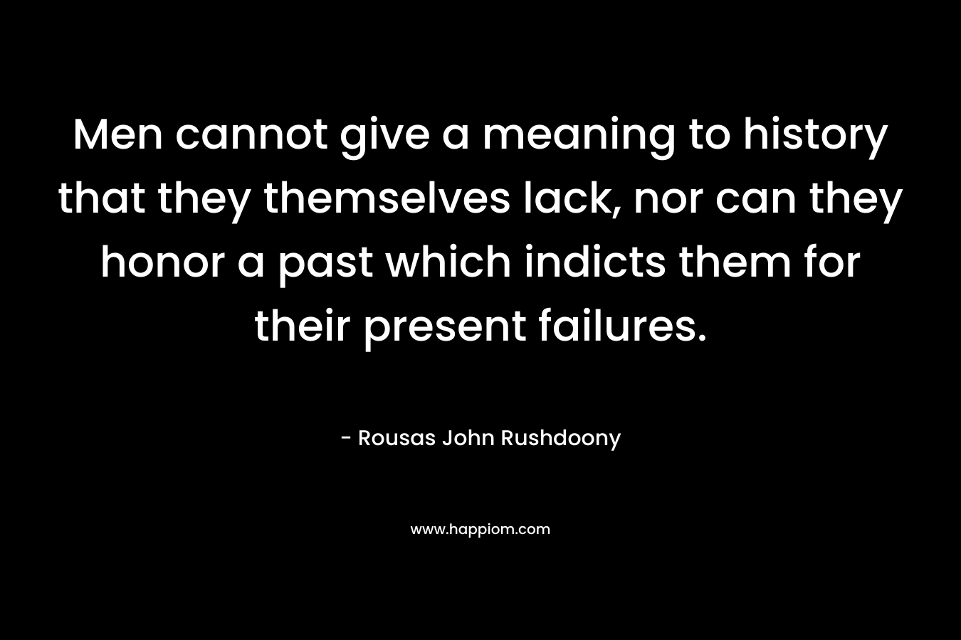 Men cannot give a meaning to history that they themselves lack, nor can they honor a past which indicts them for their present failures.