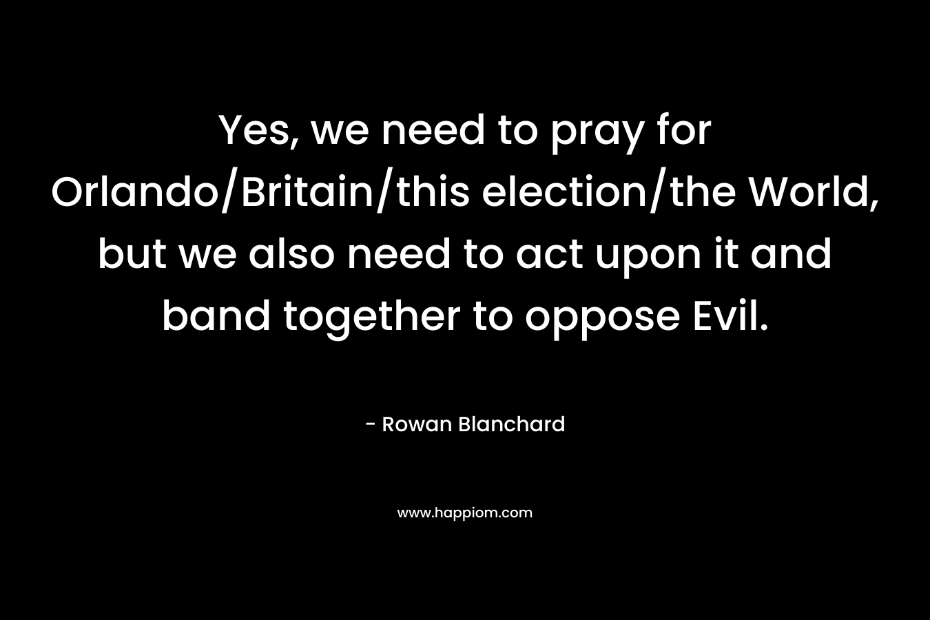 Yes, we need to pray for Orlando/Britain/this election/the World, but we also need to act upon it and band together to oppose Evil. – Rowan Blanchard