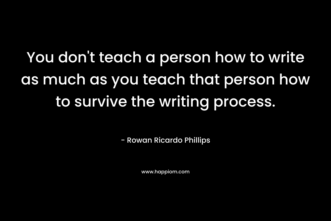 You don’t teach a person how to write as much as you teach that person how to survive the writing process. – Rowan Ricardo Phillips