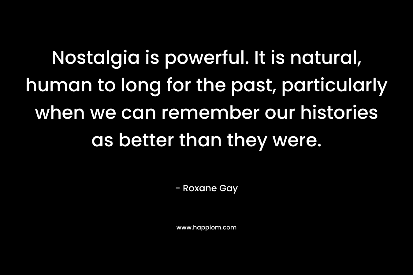 Nostalgia is powerful. It is natural, human to long for the past, particularly when we can remember our histories as better than they were.