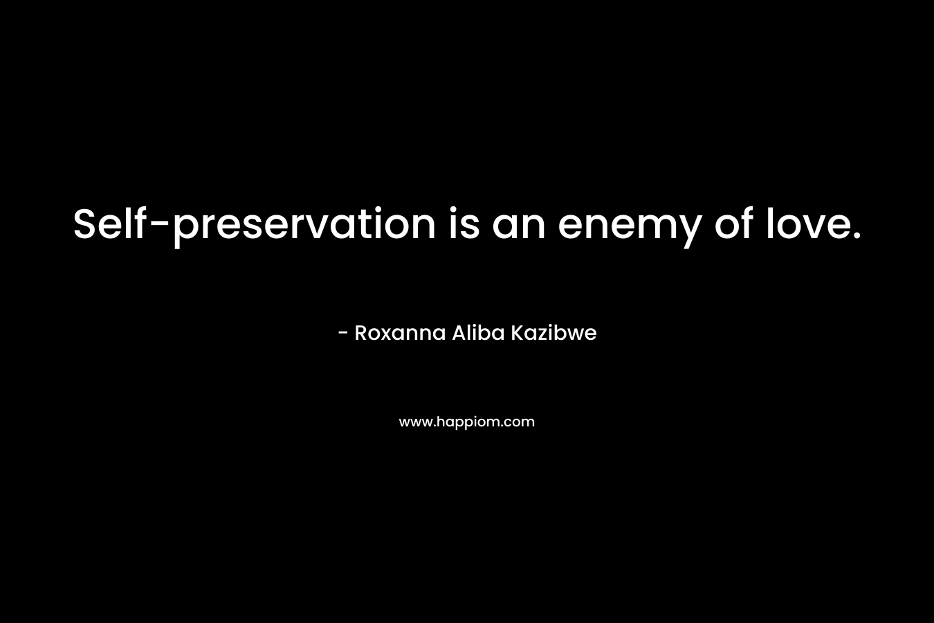 Self-preservation is an enemy of love. – Roxanna Aliba Kazibwe