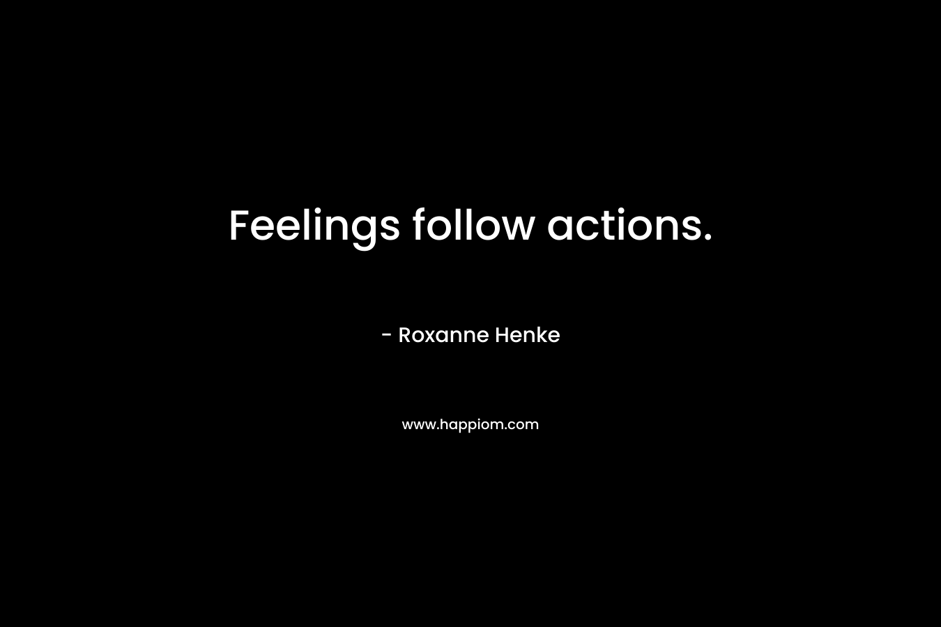 Feelings follow actions.