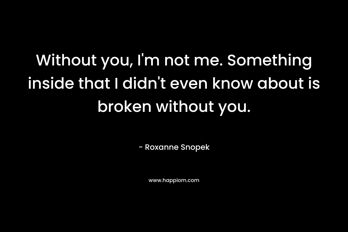 Without you, I’m not me. Something inside that I didn’t even know about is broken without you. – Roxanne Snopek