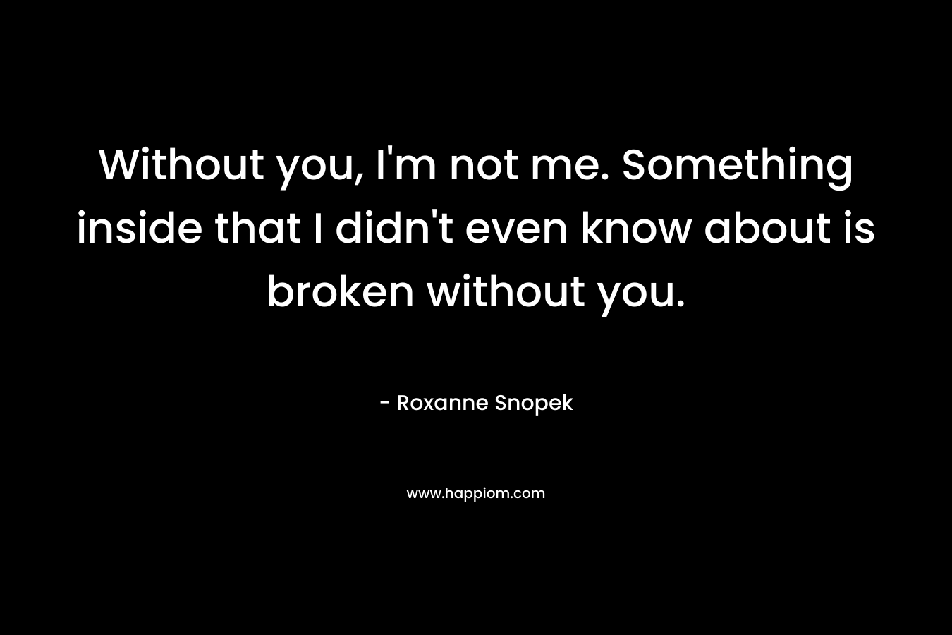 Without you, I'm not me. Something inside that I didn't even know about is broken without you.