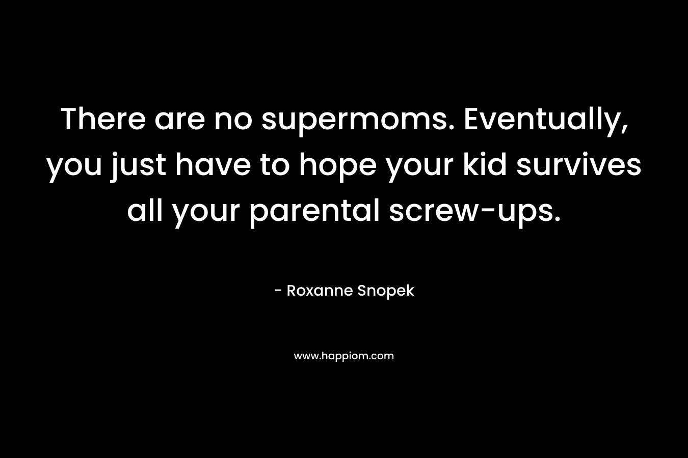There are no supermoms. Eventually, you just have to hope your kid survives all your parental screw-ups. – Roxanne Snopek