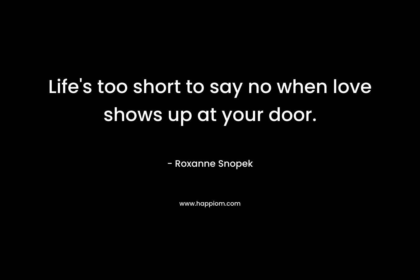 Life’s too short to say no when love shows up at your door. – Roxanne Snopek