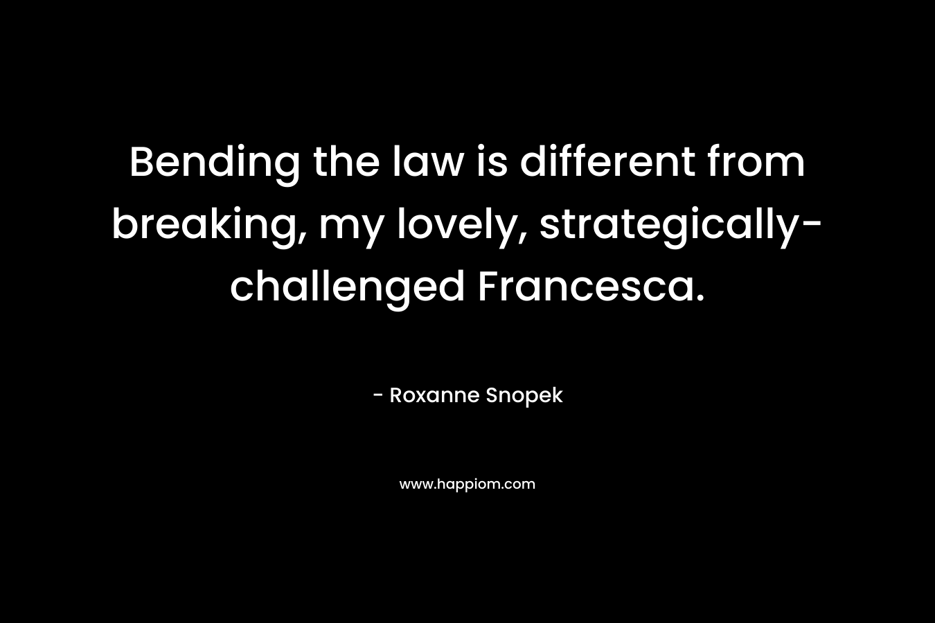 Bending the law is different from breaking, my lovely, strategically-challenged Francesca.