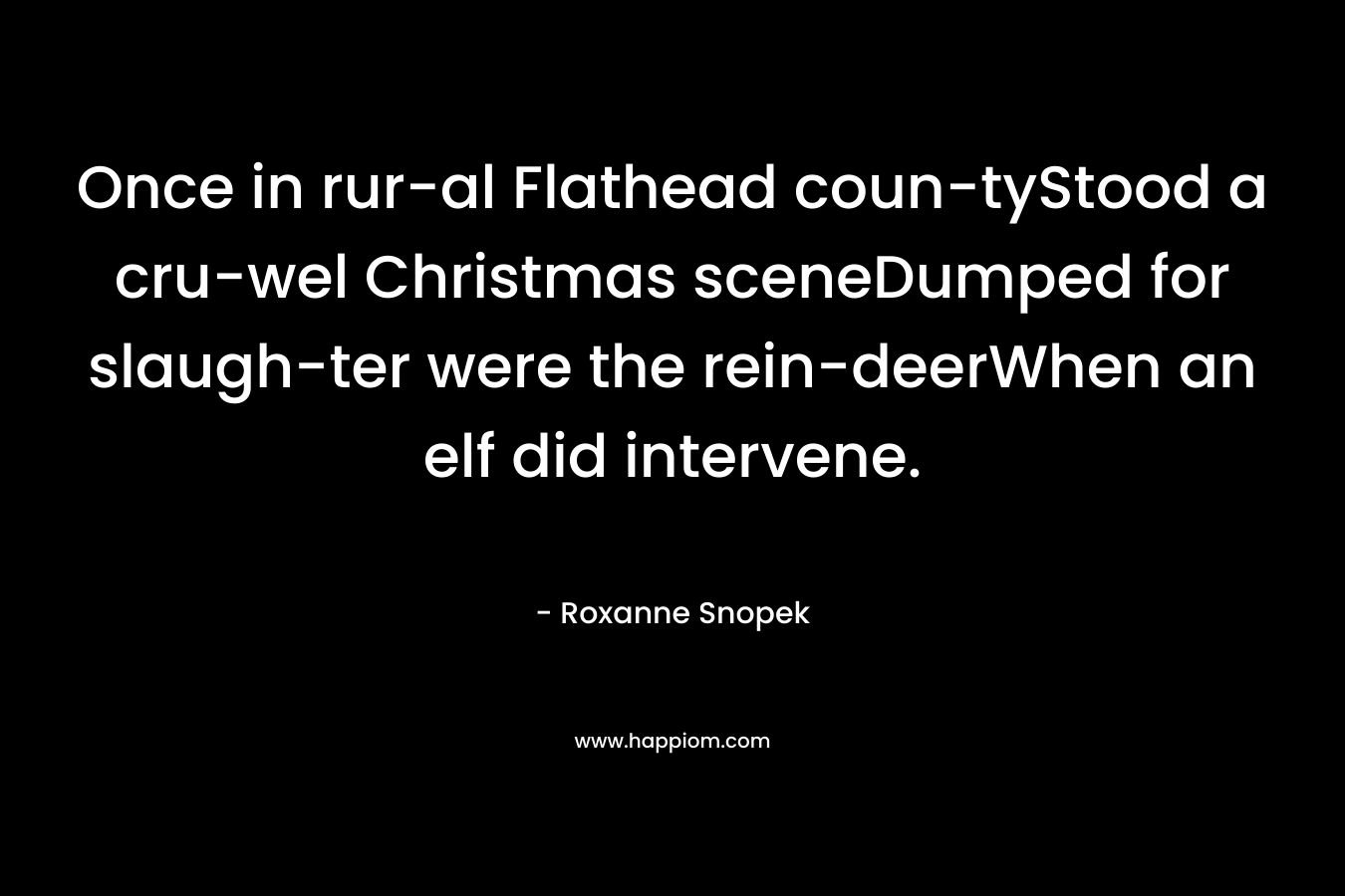Once in rur-al Flathead coun-tyStood a cru-wel Christmas sceneDumped for slaugh-ter were the rein-deerWhen an elf did intervene. – Roxanne Snopek