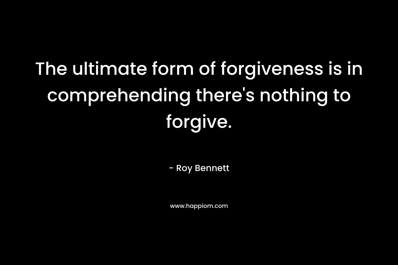 The ultimate form of forgiveness is in comprehending there's nothing to forgive.