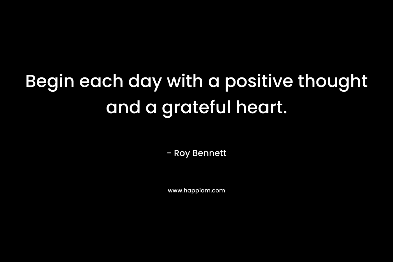 Begin each day with a positive thought and a grateful heart. – Roy  Bennett