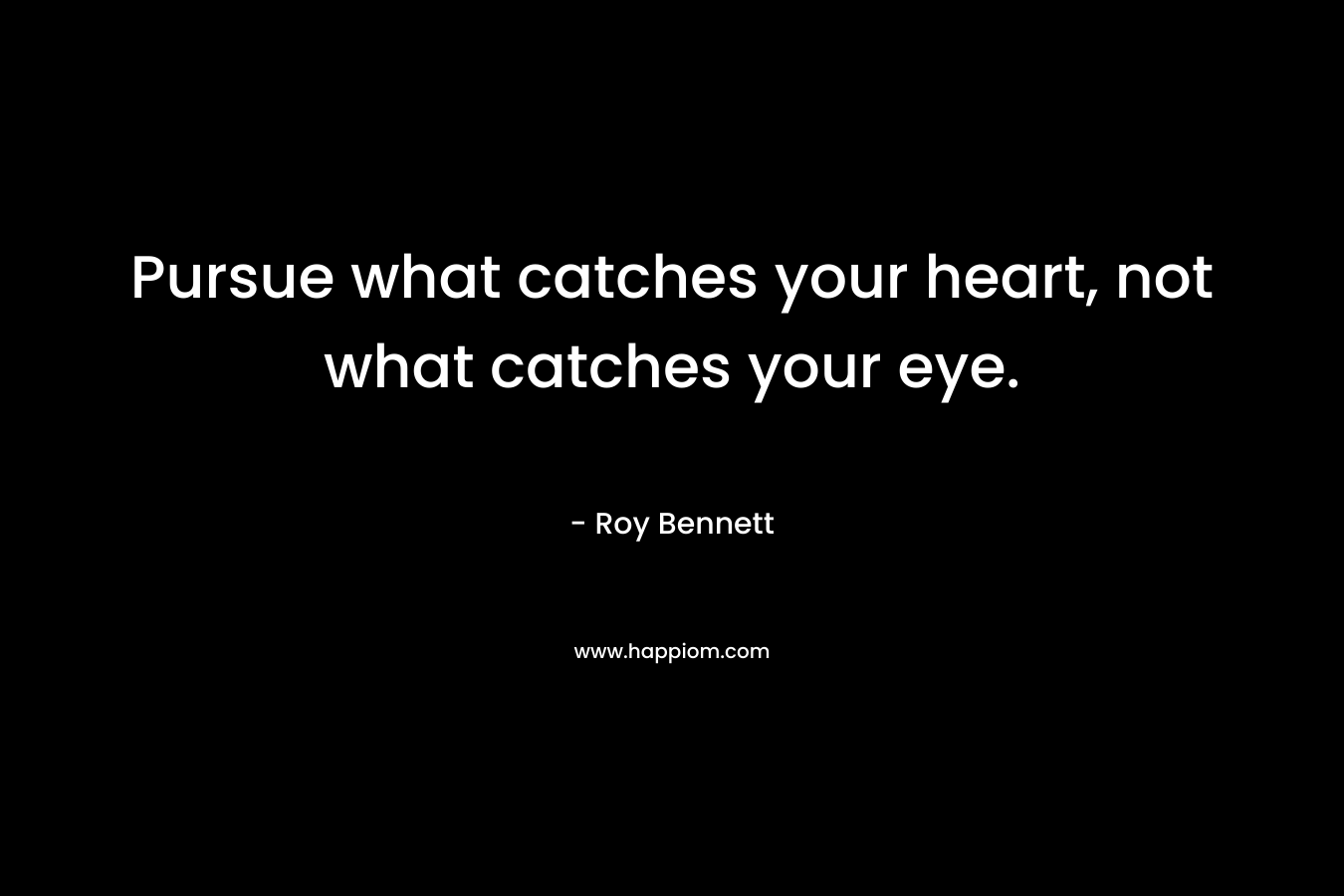 Pursue what catches your heart, not what catches your eye. – Roy  Bennett