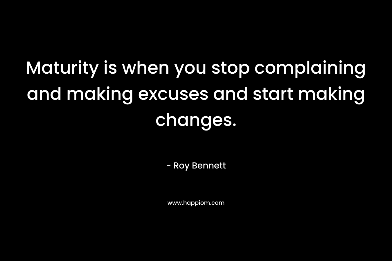 Maturity is when you stop complaining and making excuses and start making changes.