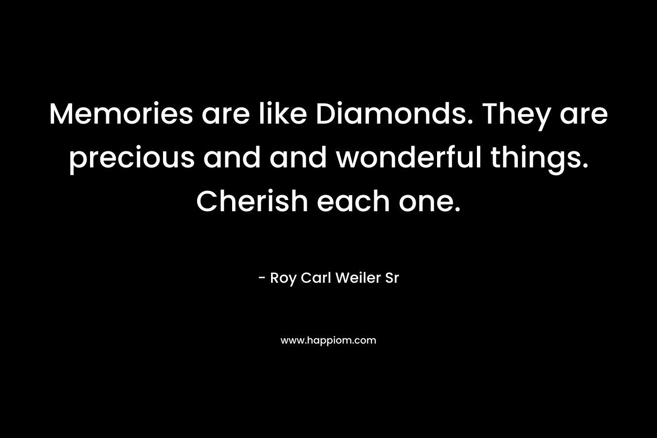 Memories are like Diamonds. They are precious and and wonderful things. Cherish each one. – Roy Carl Weiler Sr